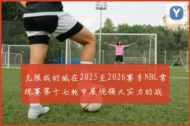 无限我的城在2025至2026赛季NBL常规赛第十七轮中展现强大实力的战报