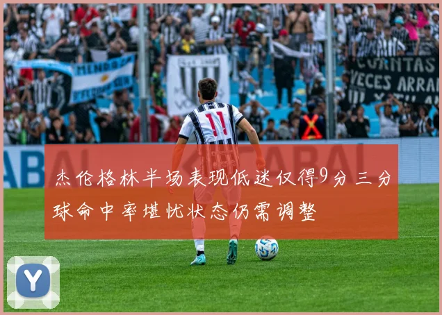 杰伦格林半场表现低迷仅得9分三分球命中率堪忧状态仍需调整