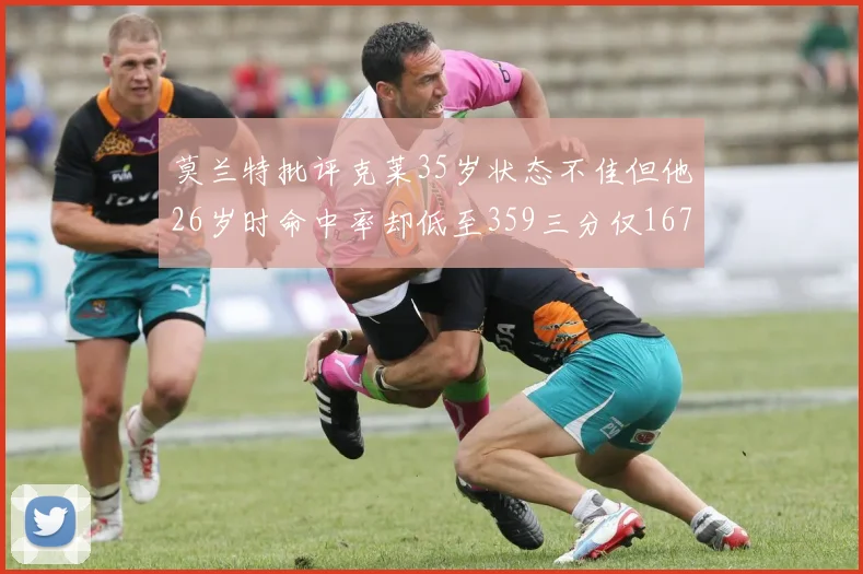 莫兰特批评克莱35岁状态不佳但他26岁时命中率却低至359三分仅167