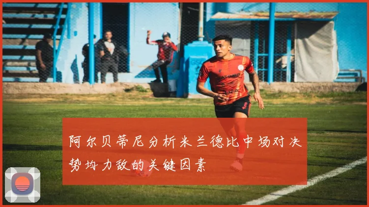 阿尔贝蒂尼分析米兰德比中场对决势均力敌的关键因素
