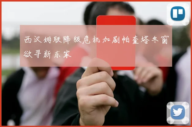 西汉姆联降级危机加剧帕奎塔冬窗欲寻新东家