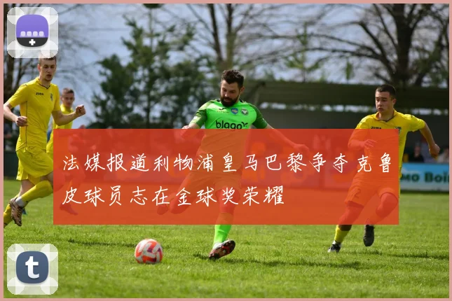 法媒报道利物浦皇马巴黎争夺克鲁皮球员志在金球奖荣耀
