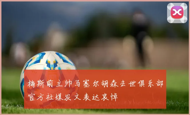 梅斯前主帅马塞尔胡森去世俱乐部官方社媒发文表达哀悼