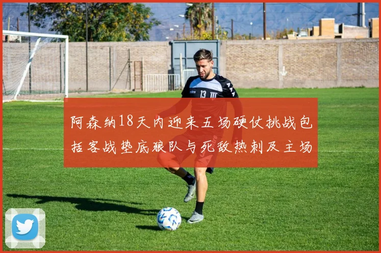 阿森纳18天内迎来五场硬仗挑战包括客战垫底狼队与死敌热刺及主场对阵车子