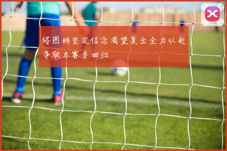 塔图姆坚定信念渴望复出全力以赴争取本赛季回归
