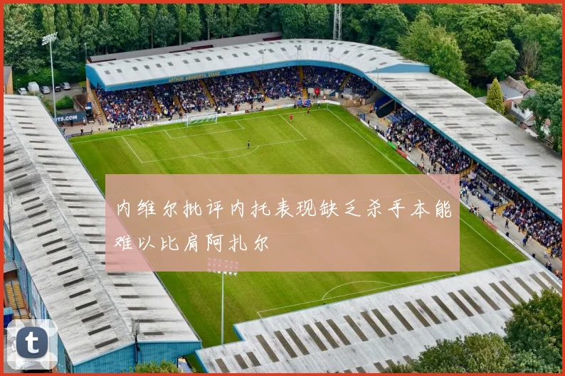 内维尔批评内托表现缺乏杀手本能难以比肩阿扎尔