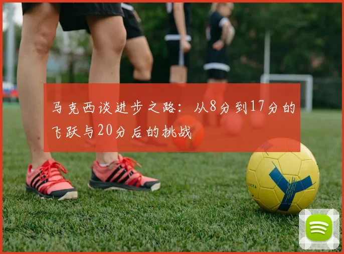 马克西谈进步之路：从8分到17分的飞跃与20分后的挑战
