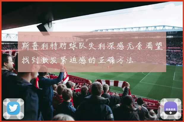斯普利特对球队失利深感无奈渴望找到激发紧迫感的正确方法