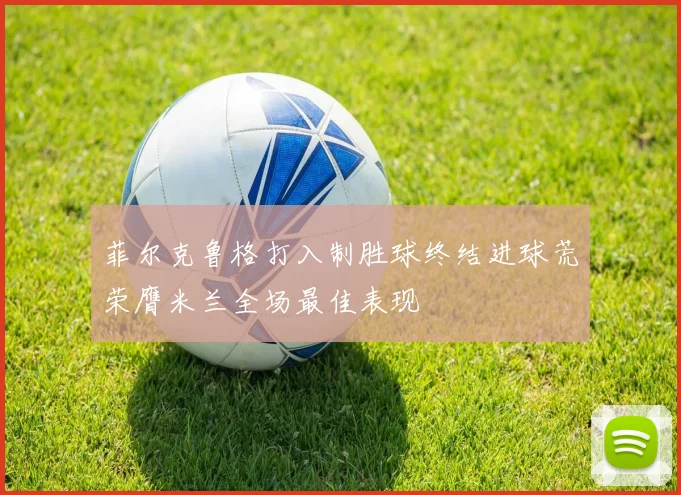 菲尔克鲁格打入制胜球终结进球荒荣膺米兰全场最佳表现