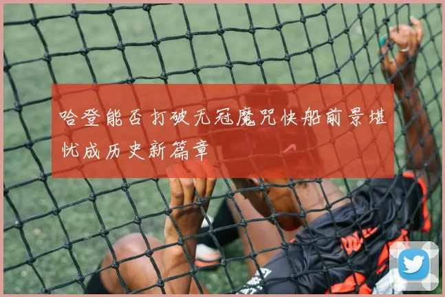 哈登能否打破无冠魔咒快船前景堪忧成历史新篇章
