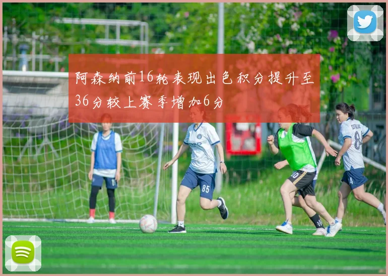 阿森纳前16轮表现出色积分提升至36分较上赛季增加6分