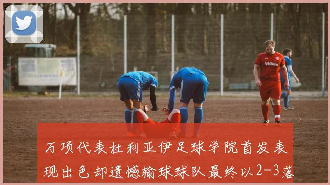 万项代表杜利亚伊足球学院首发表现出色却遗憾输球球队最终以2-3落败
