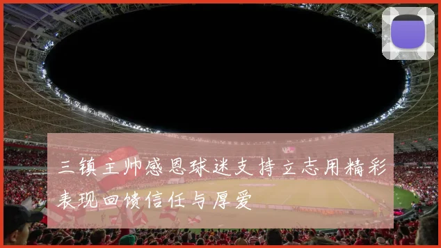 三镇主帅感恩球迷支持立志用精彩表现回馈信任与厚爱