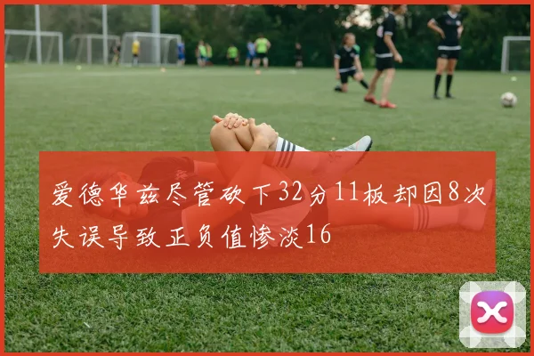 爱德华兹尽管砍下32分11板却因8次失误导致正负值惨淡16