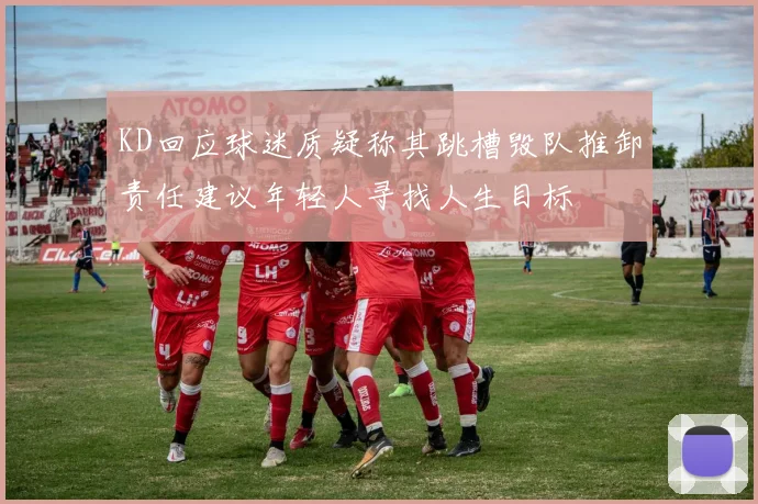 KD回应球迷质疑称其跳槽毁队推卸责任建议年轻人寻找人生目标