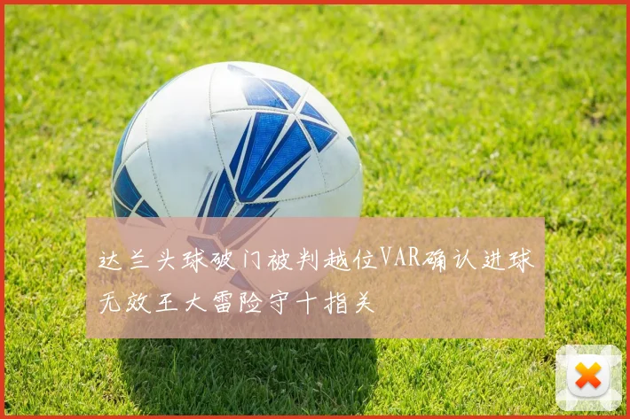达兰头球破门被判越位VAR确认进球无效王大雷险守十指关