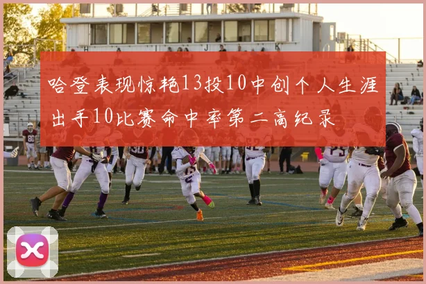 哈登表现惊艳13投10中创个人生涯出手10比赛命中率第二高纪录