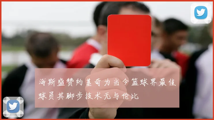 海斯盛赞约基奇为当今篮球界最佳球员其脚步技术无与伦比