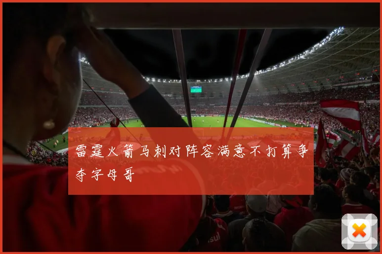 雷霆火箭马刺对阵容满意不打算争夺字母哥
