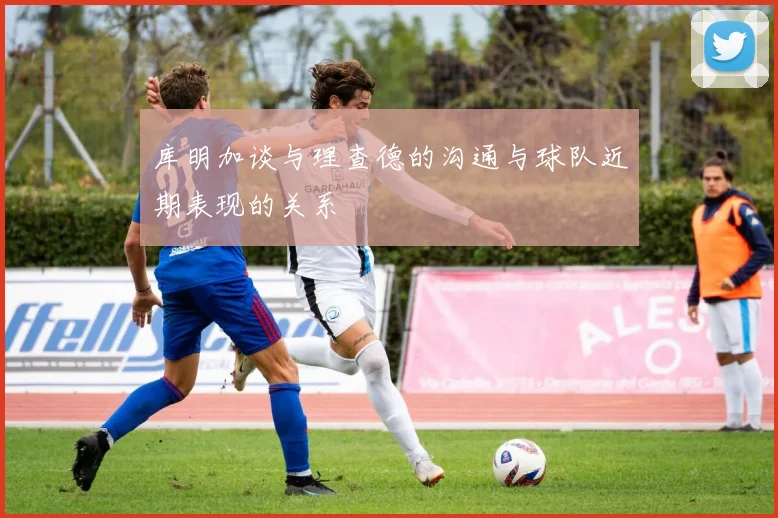 库明加谈与理查德的沟通与球队近期表现的关系