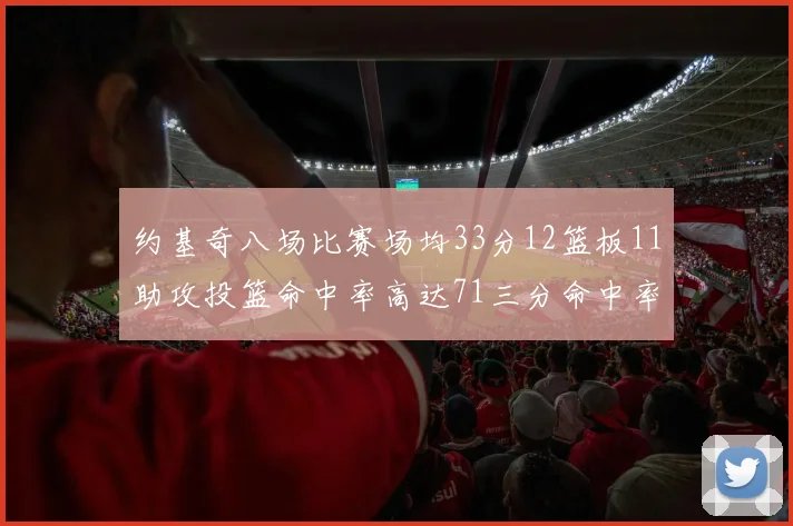 约基奇八场比赛场均33分12篮板11助攻投篮命中率高达71三分命中率56令人震惊