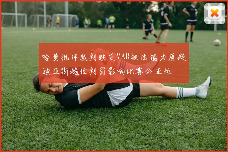 哈曼批评裁判缺乏VAR执法能力质疑迪亚斯越位判罚影响比赛公正性