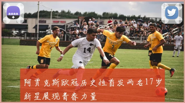 阿贾克斯欧冠历史性首发两名17岁新星展现青春力量