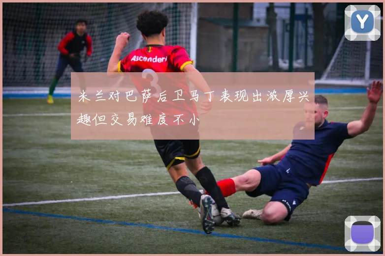 米兰对巴萨后卫马丁表现出浓厚兴趣但交易难度不小