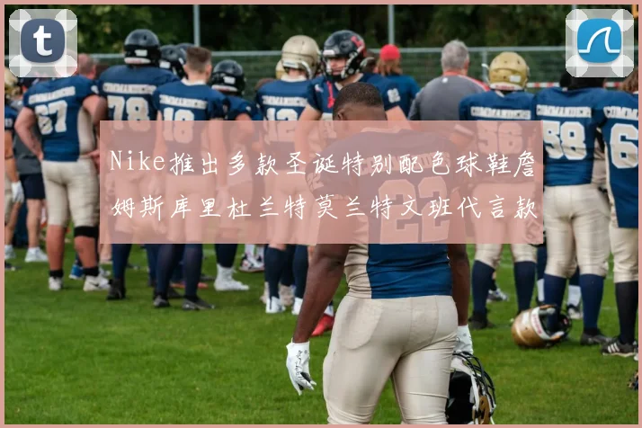 Nike推出多款圣诞特别配色球鞋詹姆斯库里杜兰特莫兰特文班代言款齐亮相
