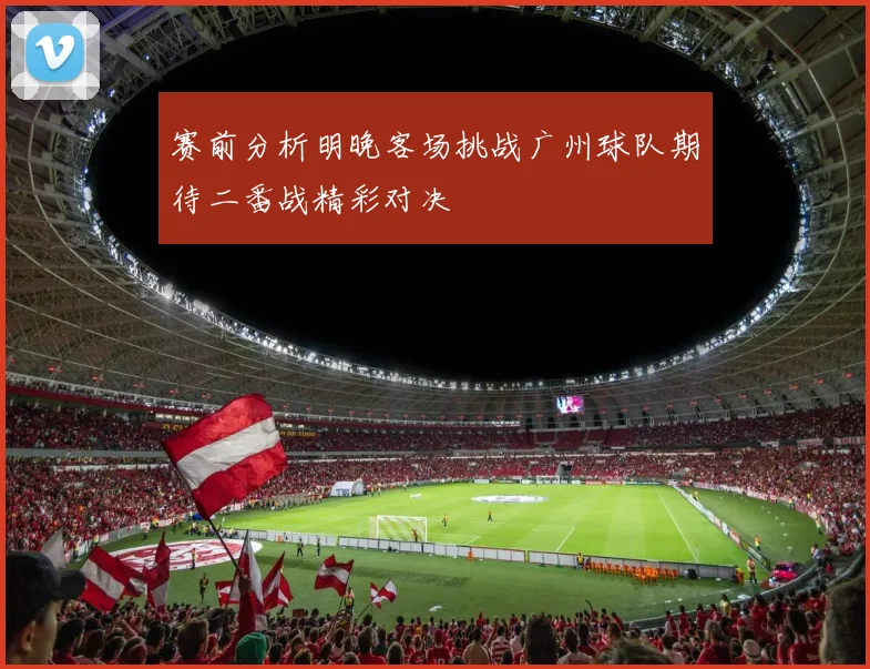 赛前分析明晚客场挑战广州球队期待二番战精彩对决