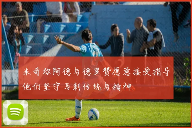 米奇称阿德与德罗赞愿意接受指导他们坚守马刺传统与精神