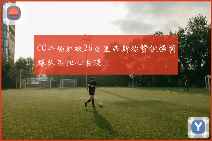 CC半场狂砍26分里弗斯称赞但强调球队不担心表现