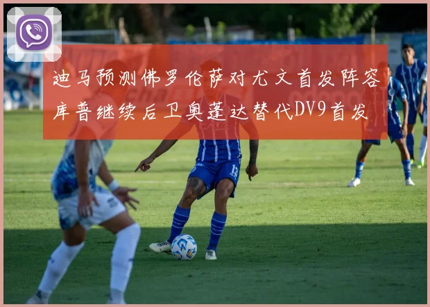 迪马预测佛罗伦萨对尤文首发阵容库普继续后卫奥蓬达替代DV9首发