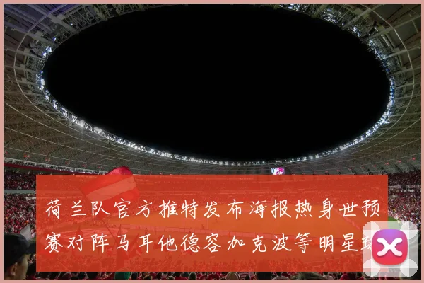荷兰队官方推特发布海报热身世预赛对阵马耳他德容加克波等明星球员亮相