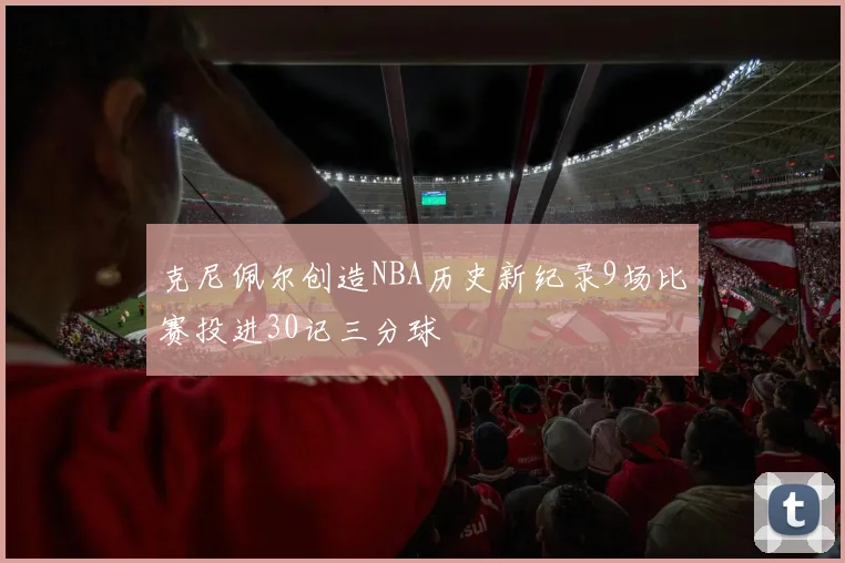 克尼佩尔创造NBA历史新纪录9场比赛投进30记三分球