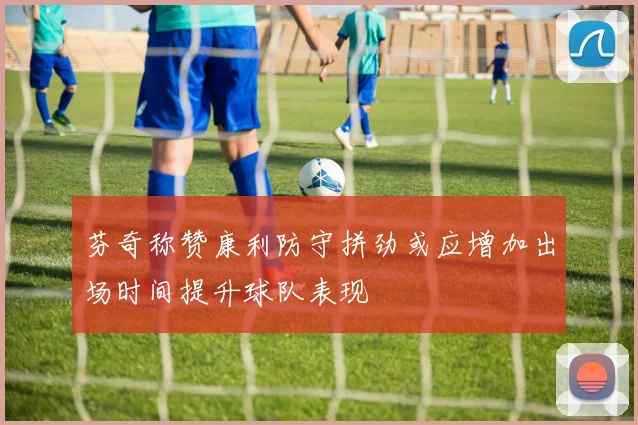 芬奇称赞康利防守拼劲或应增加出场时间提升球队表现