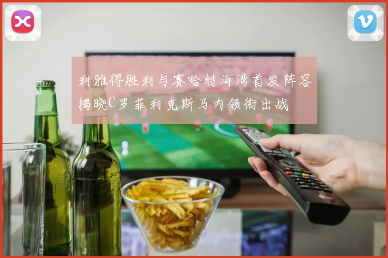 利雅得胜利与赛哈特海湾首发阵容揭晓C罗菲利克斯马内领衔出战