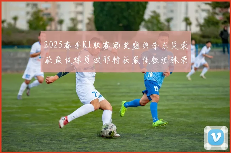 2025赛季K1联赛颁奖盛典李东炅荣获最佳球员波耶特获最佳教练殊荣