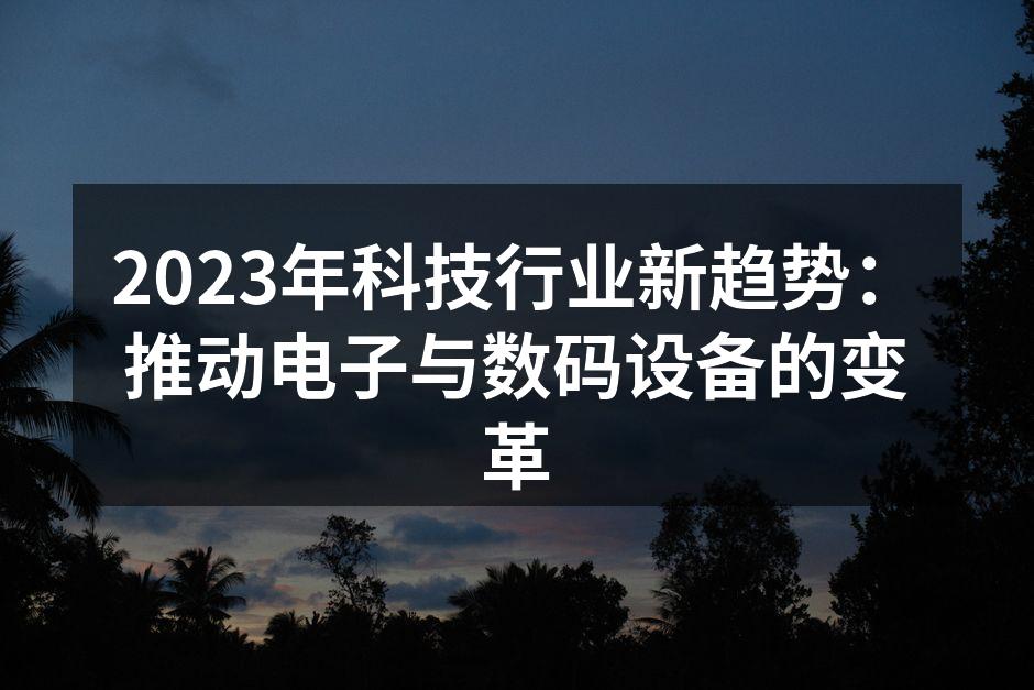 2023年科技行业新趋势：推动电子与数码设备的变革