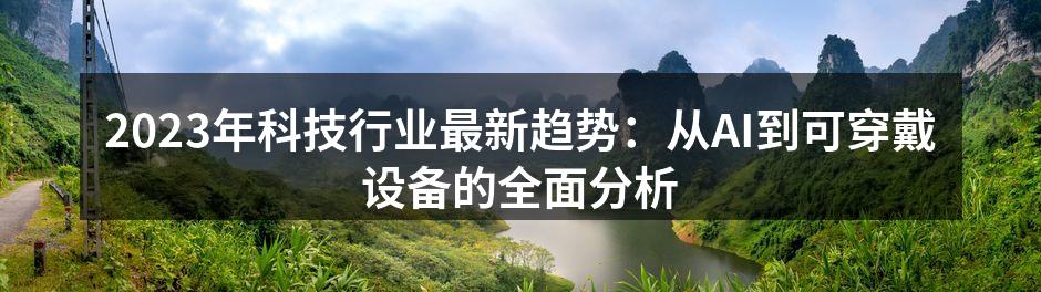 2023年科技行业最新趋势：从AI到可穿戴设备的全面分析